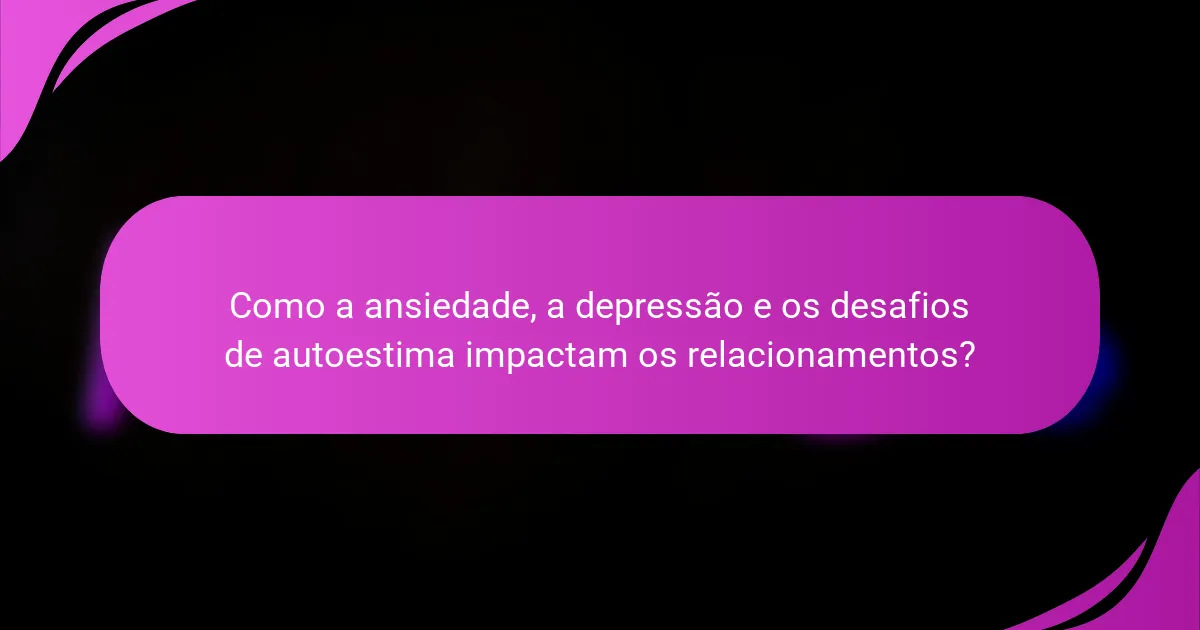Como a ansiedade, a depressão e os desafios de autoestima impactam os relacionamentos?