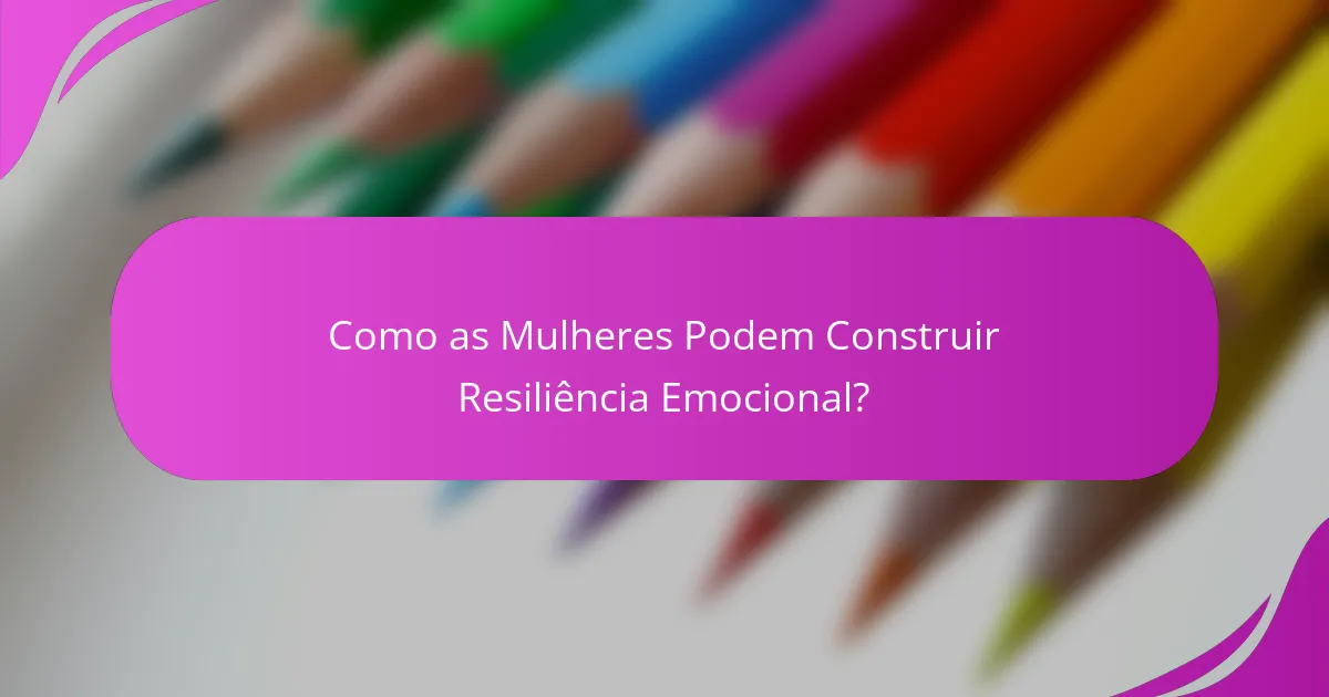 Como as Mulheres Podem Construir Resiliência Emocional?