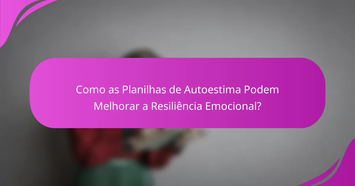Como as Planilhas de Autoestima Podem Melhorar a Resiliência Emocional?