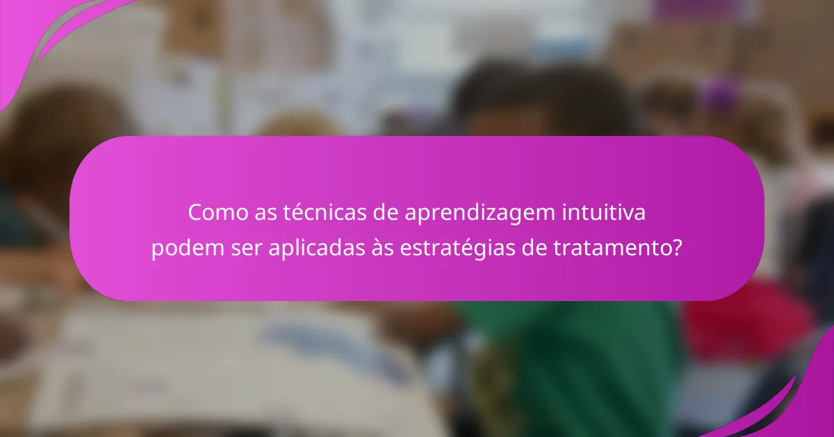 Como as técnicas de aprendizagem intuitiva podem ser aplicadas às estratégias de tratamento?