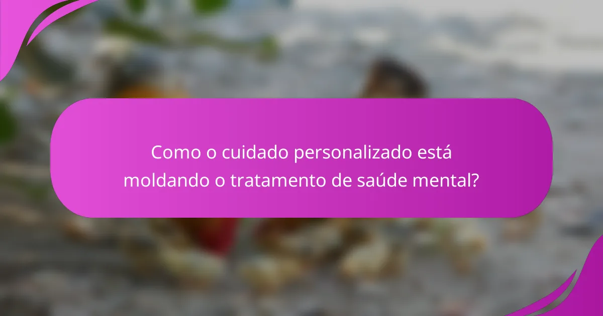 Como o cuidado personalizado está moldando o tratamento de saúde mental?