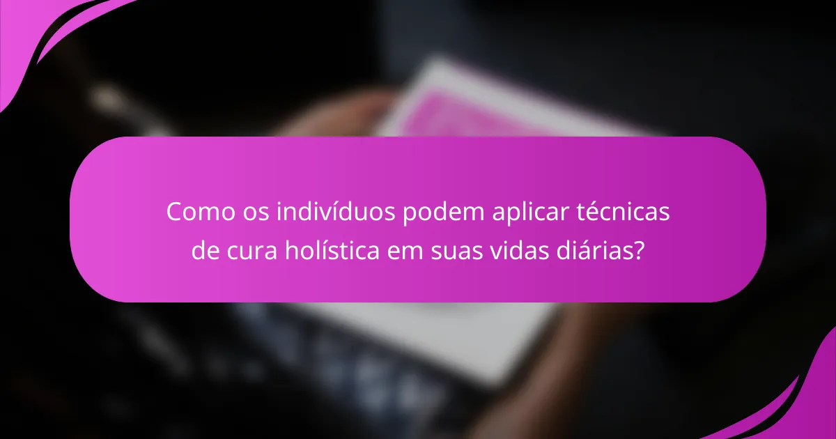 Como os indivíduos podem aplicar técnicas de cura holística em suas vidas diárias?