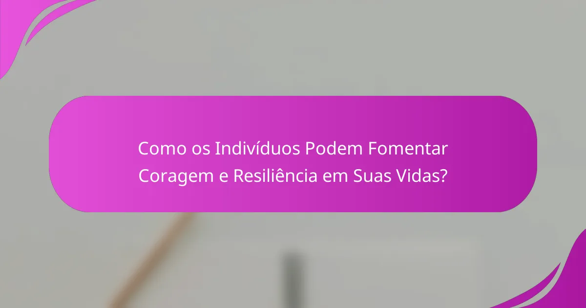 Como os Indivíduos Podem Fomentar Coragem e Resiliência em Suas Vidas?