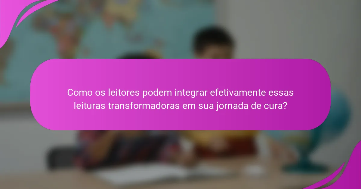 Como os leitores podem integrar efetivamente essas leituras transformadoras em sua jornada de cura?