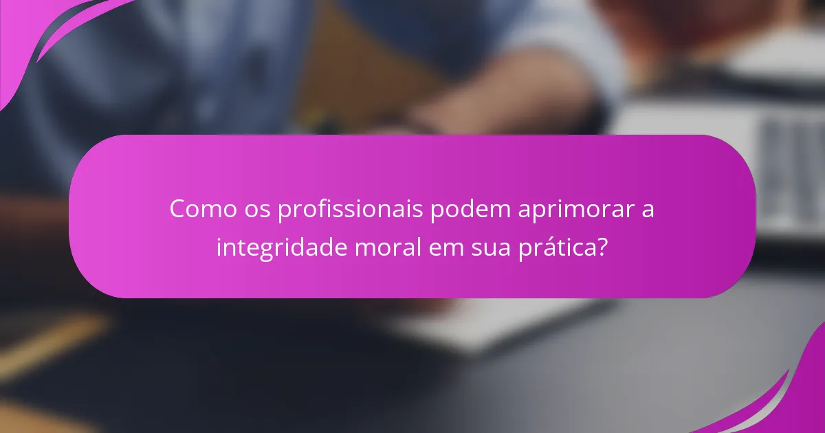 Como os profissionais podem aprimorar a integridade moral em sua prática?