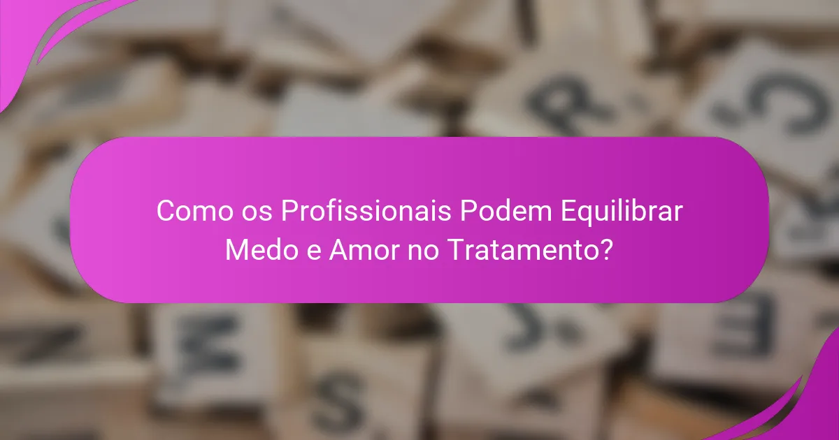Como os Profissionais Podem Equilibrar Medo e Amor no Tratamento?