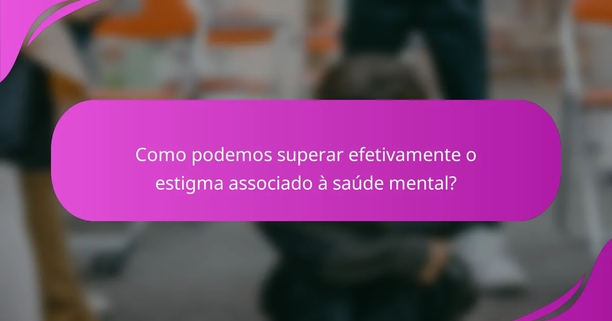 Como podemos superar efetivamente o estigma associado à saúde mental?