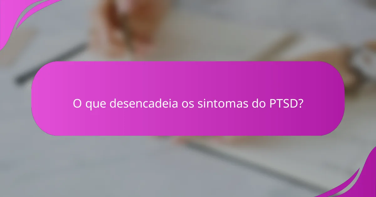 O que desencadeia os sintomas do PTSD?