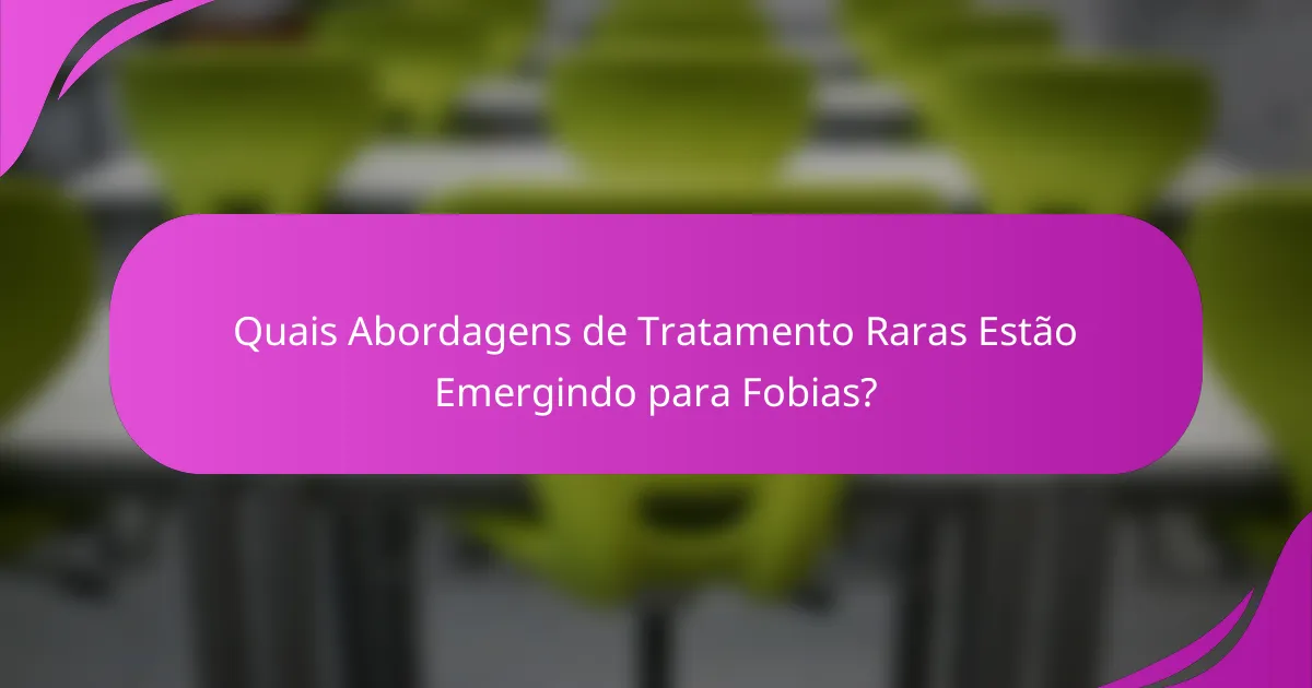 Quais Abordagens de Tratamento Raras Estão Emergindo para Fobias?