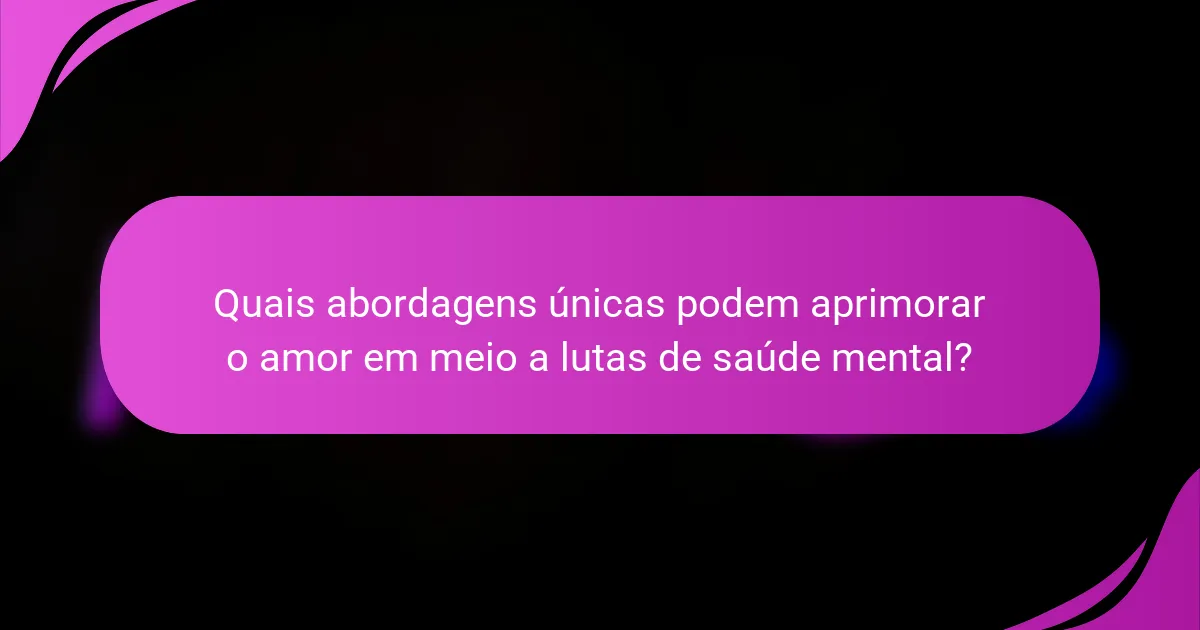 Quais abordagens únicas podem aprimorar o amor em meio a lutas de saúde mental?