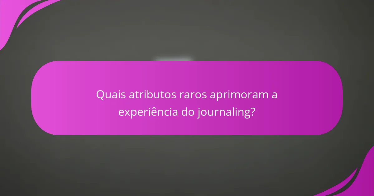 Quais atributos raros aprimoram a experiência do journaling?