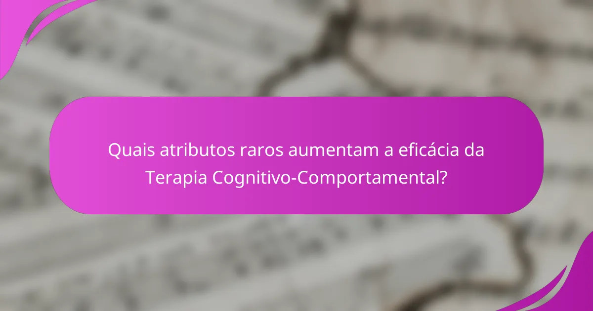 Quais atributos raros aumentam a eficácia da Terapia Cognitivo-Comportamental?