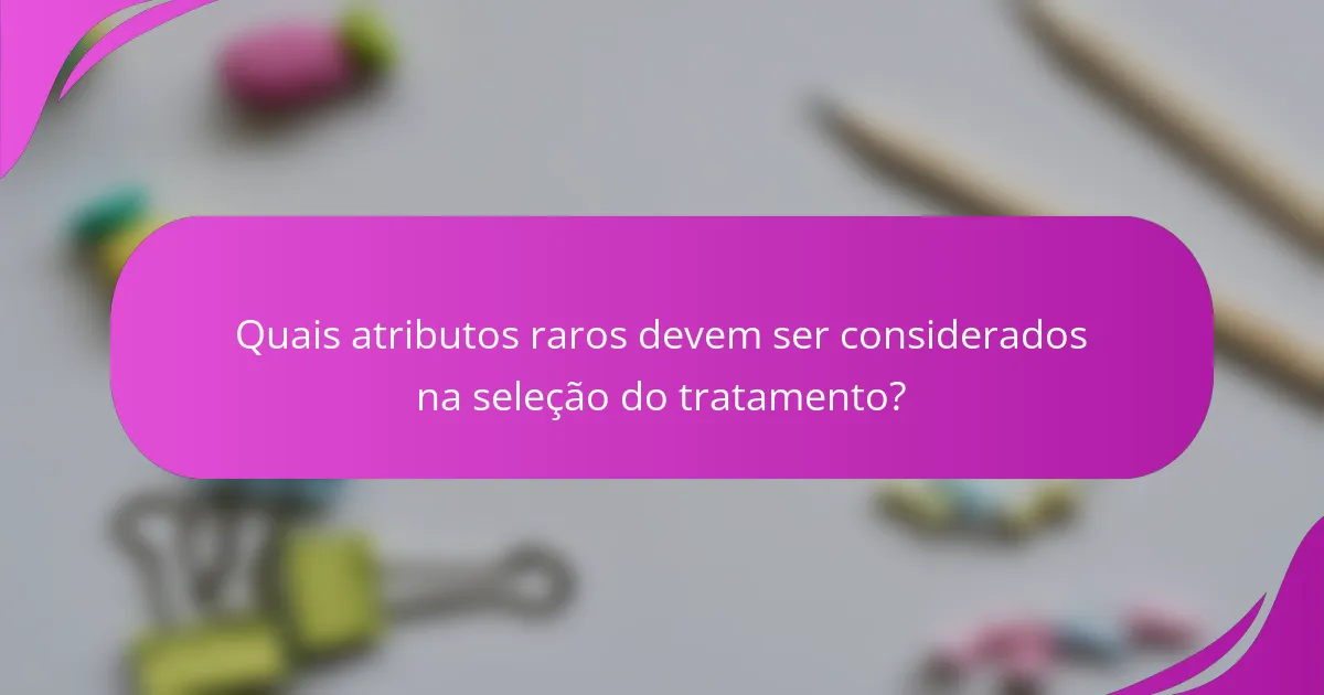 Quais atributos raros devem ser considerados na seleção do tratamento?