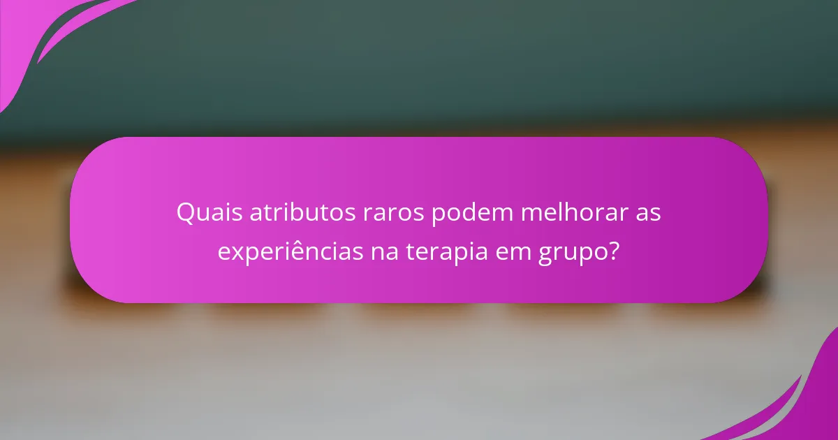Quais atributos raros podem melhorar as experiências na terapia em grupo?