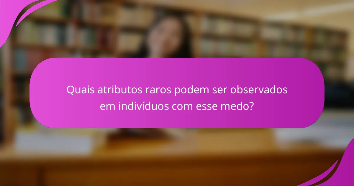 Quais atributos raros podem ser observados em indivíduos com esse medo?