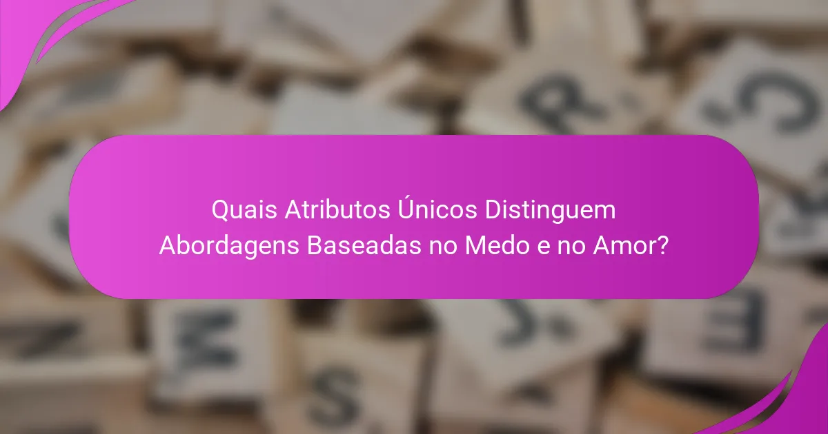 Quais Atributos Únicos Distinguem Abordagens Baseadas no Medo e no Amor?