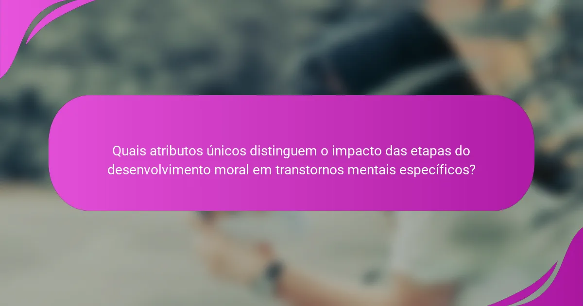Quais atributos únicos distinguem o impacto das etapas do desenvolvimento moral em transtornos mentais específicos?