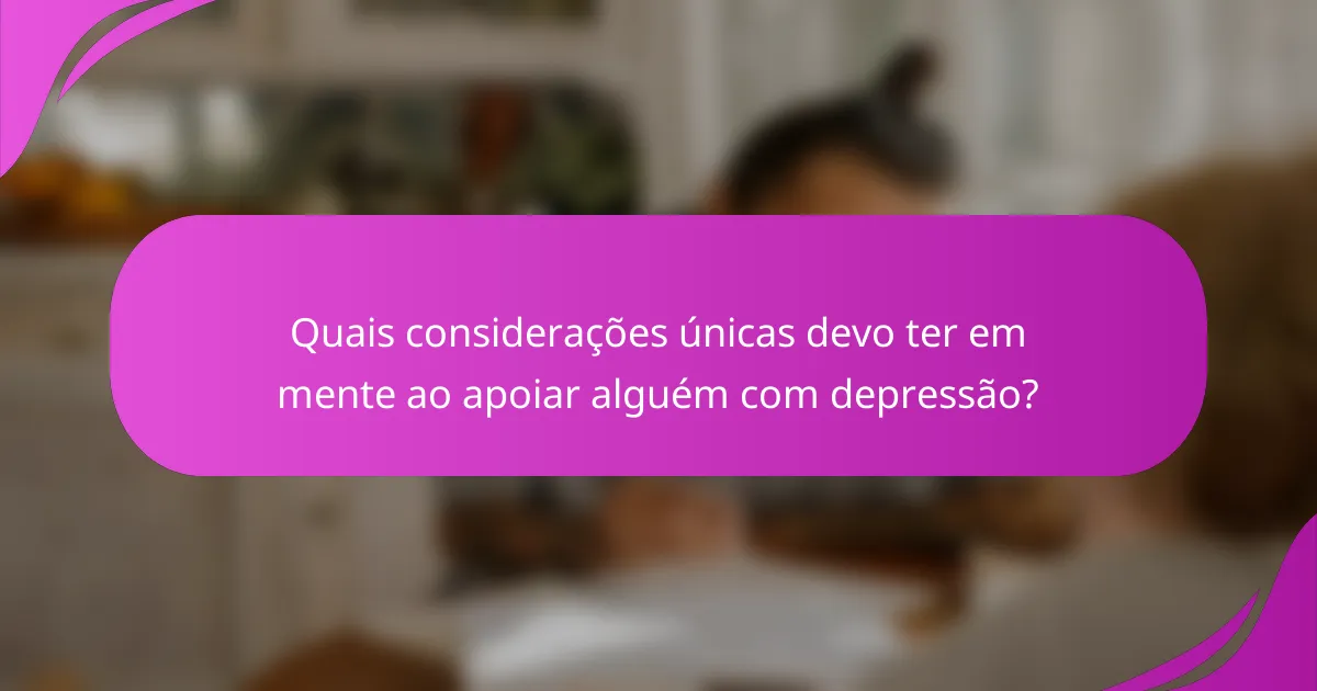 Quais considerações únicas devo ter em mente ao apoiar alguém com depressão?