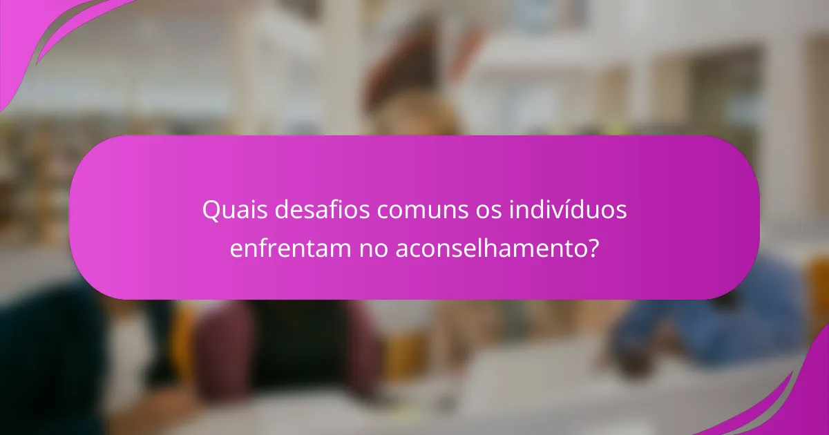 Quais desafios comuns os indivíduos enfrentam no aconselhamento?