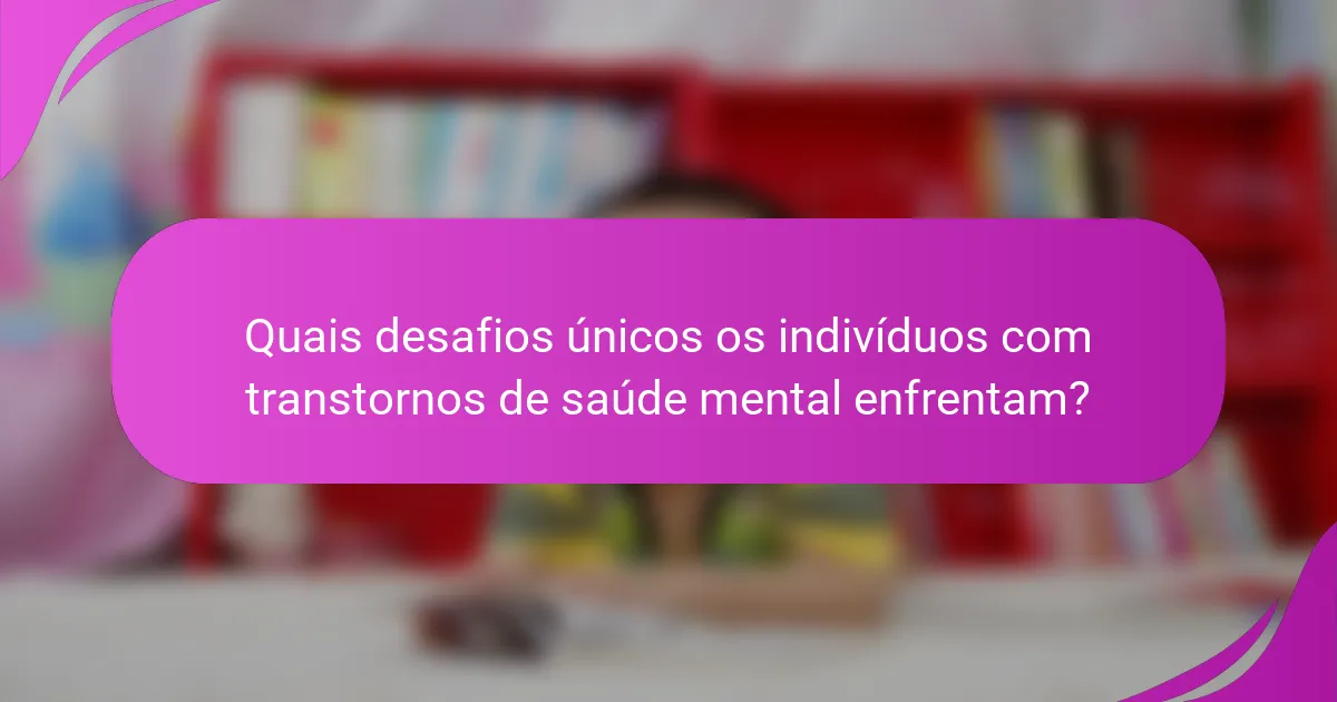 Quais desafios únicos os indivíduos com transtornos de saúde mental enfrentam?