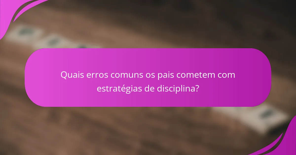 Quais erros comuns os pais cometem com estratégias de disciplina?