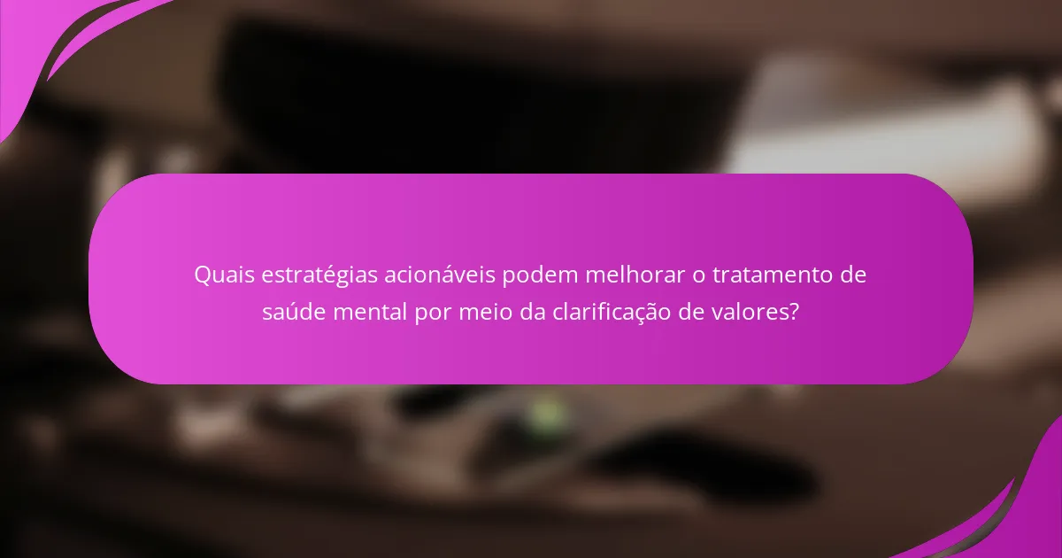 Quais estratégias acionáveis podem melhorar o tratamento de saúde mental por meio da clarificação de valores?