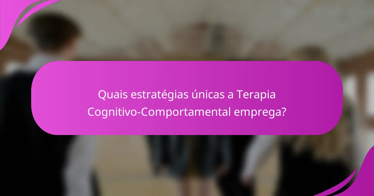 Quais estratégias únicas a Terapia Cognitivo-Comportamental emprega?