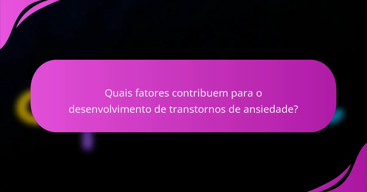 Quais fatores contribuem para o desenvolvimento de transtornos de ansiedade?