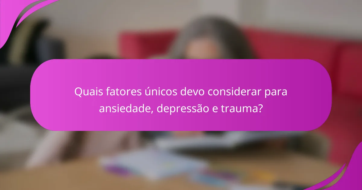 Quais fatores únicos devo considerar para ansiedade, depressão e trauma?