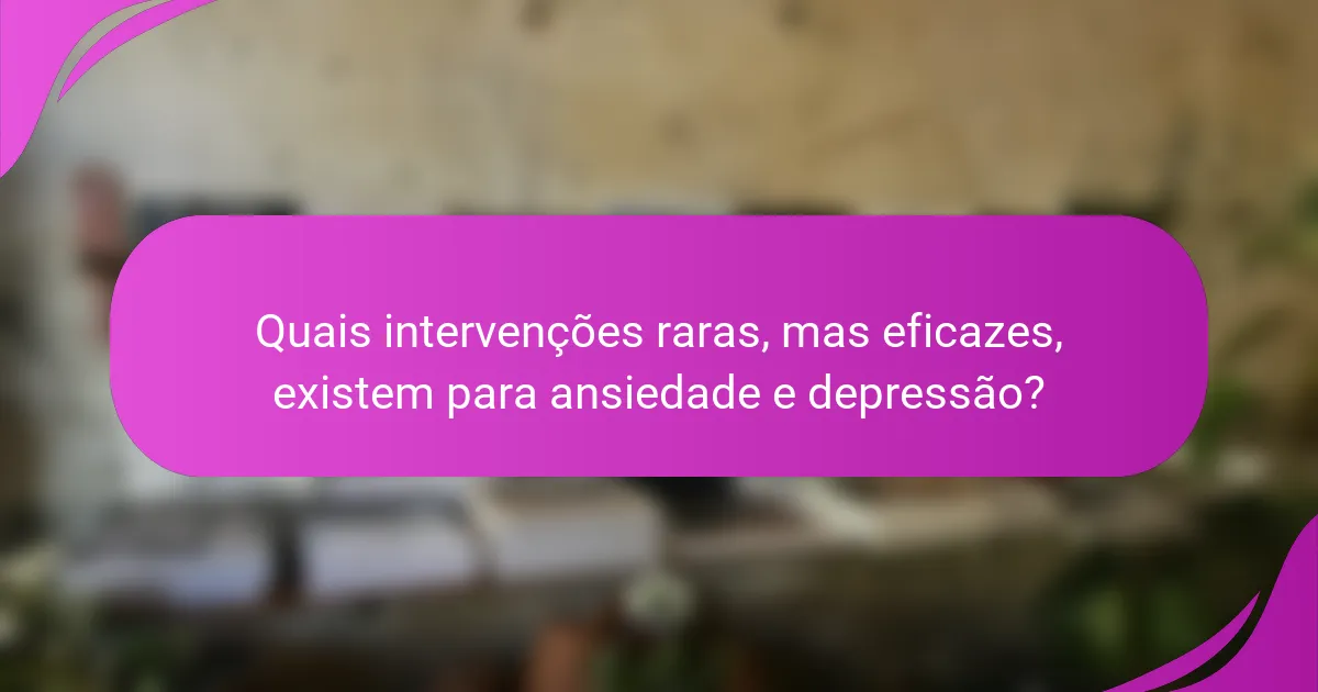 Quais intervenções raras, mas eficazes, existem para ansiedade e depressão?