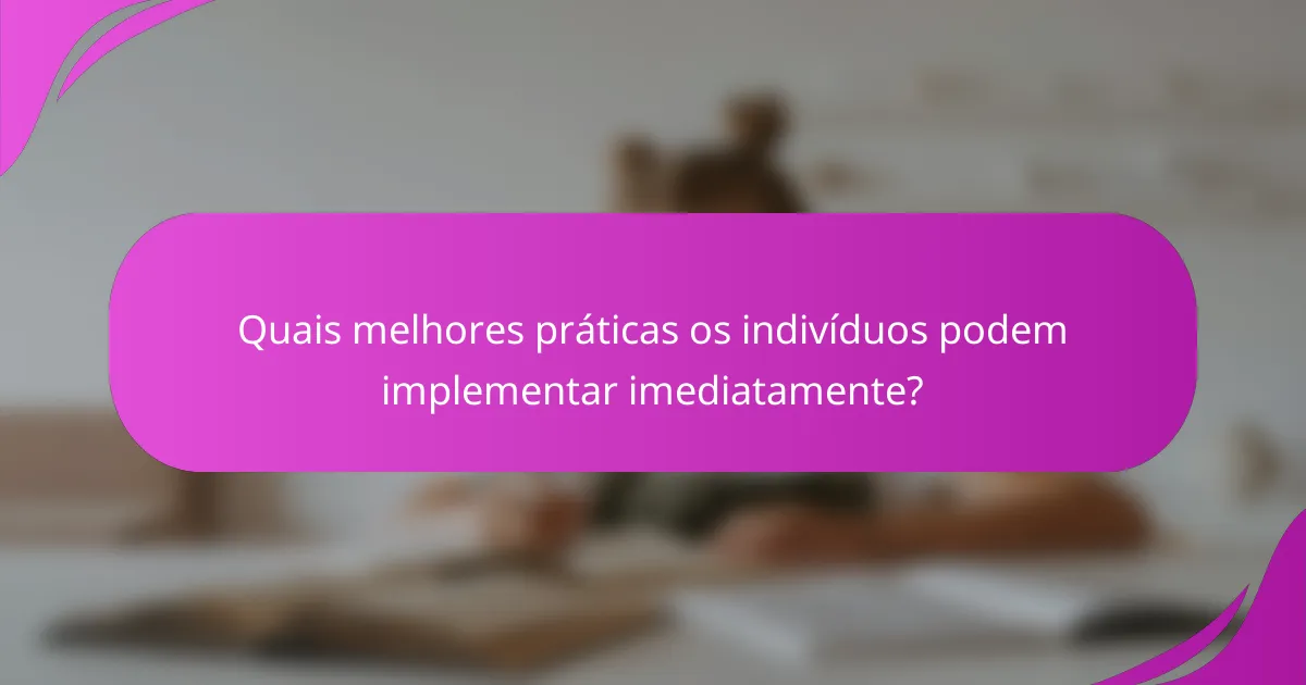 Quais melhores práticas os indivíduos podem implementar imediatamente?