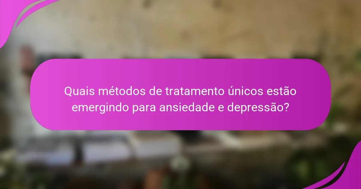 Quais métodos de tratamento únicos estão emergindo para ansiedade e depressão?