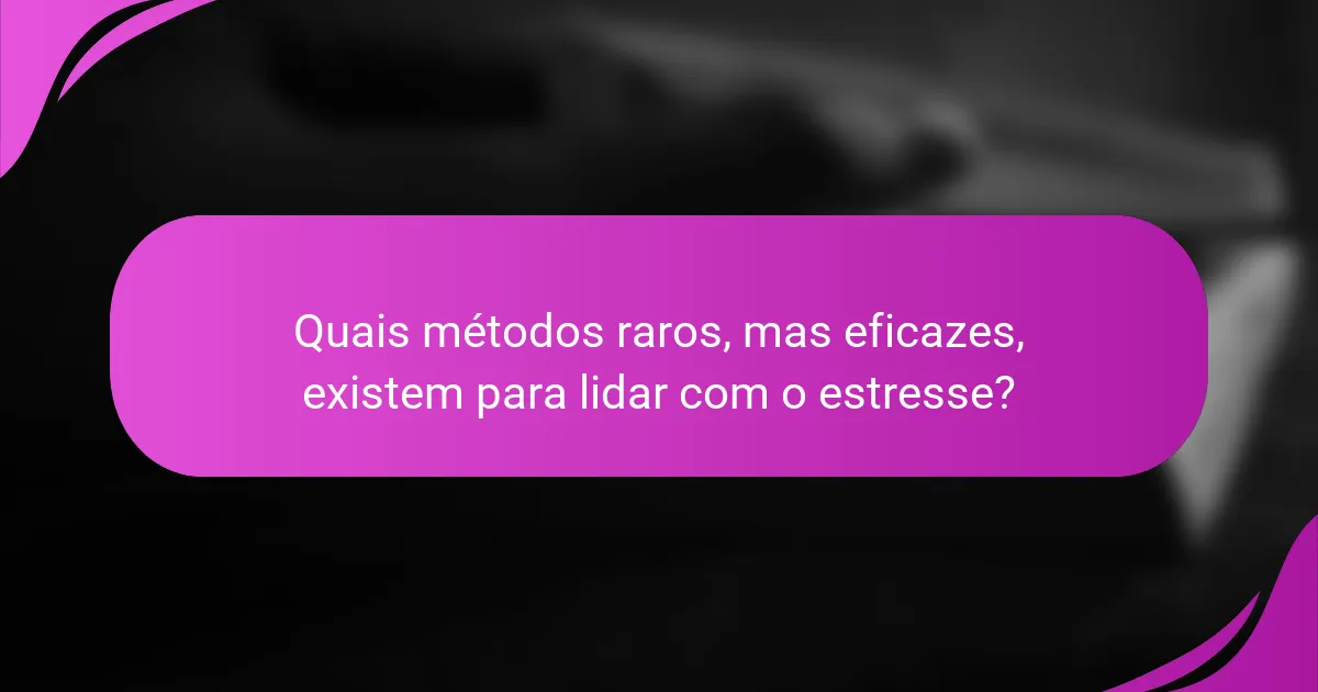 Quais métodos raros, mas eficazes, existem para lidar com o estresse?