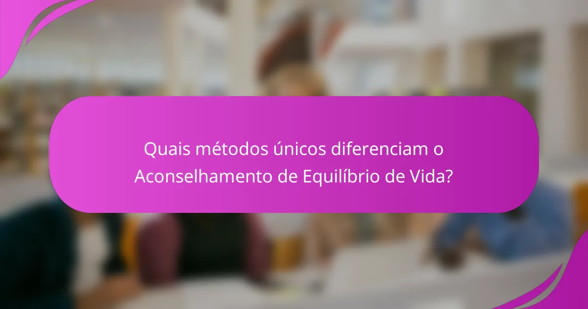 Quais métodos únicos diferenciam o Aconselhamento de Equilíbrio de Vida?