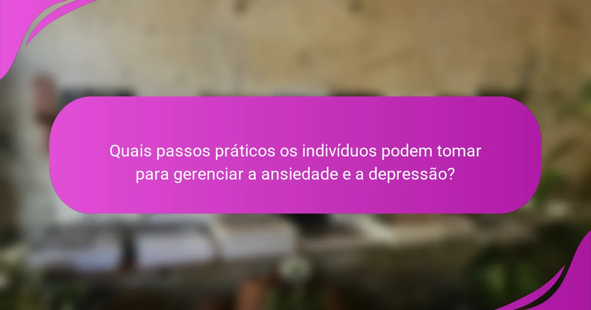 Quais passos práticos os indivíduos podem tomar para gerenciar a ansiedade e a depressão?