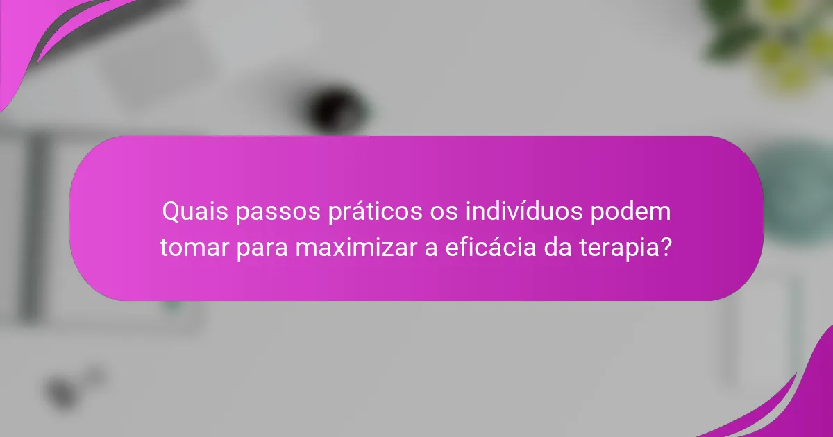 Quais passos práticos os indivíduos podem tomar para maximizar a eficácia da terapia?