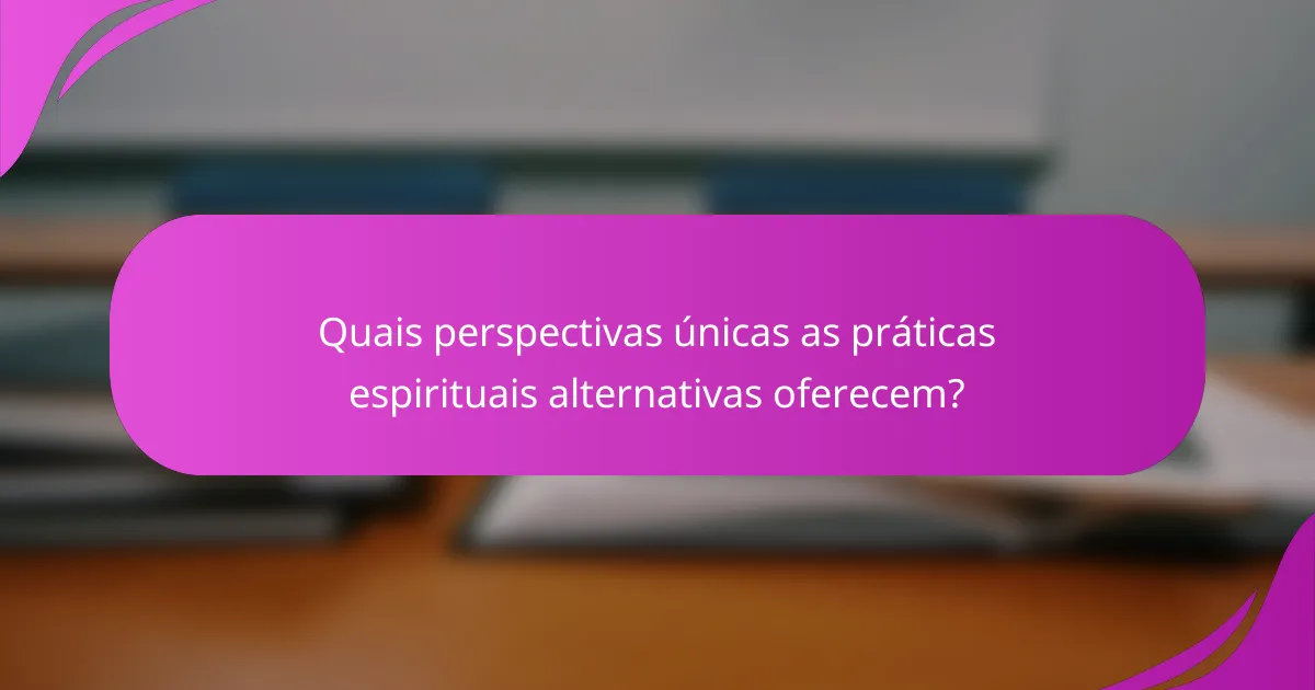 Quais perspectivas únicas as práticas espirituais alternativas oferecem?