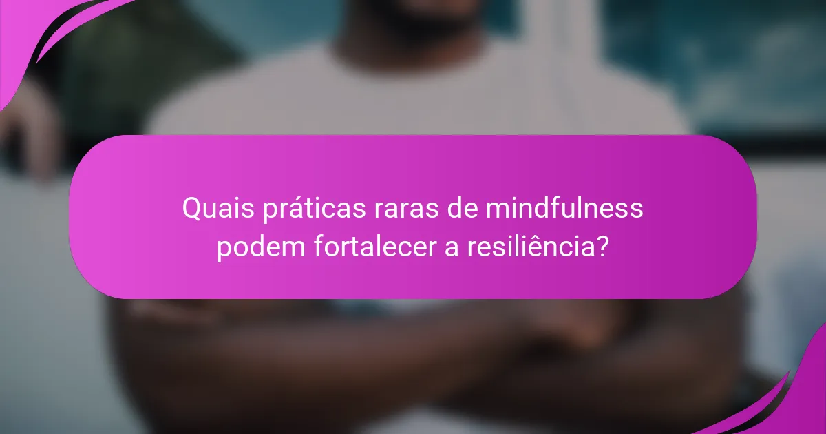 Quais práticas raras de mindfulness podem fortalecer a resiliência?