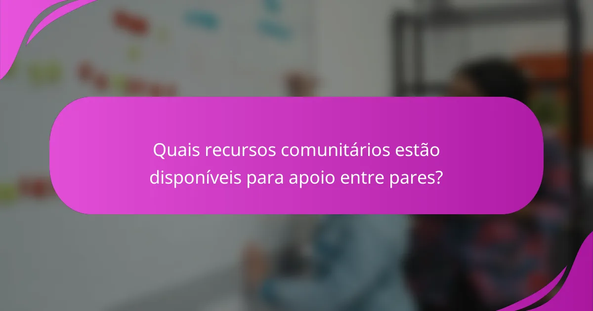 Quais recursos comunitários estão disponíveis para apoio entre pares?