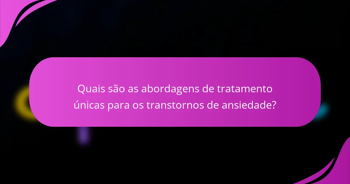 Quais são as abordagens de tratamento únicas para os transtornos de ansiedade?