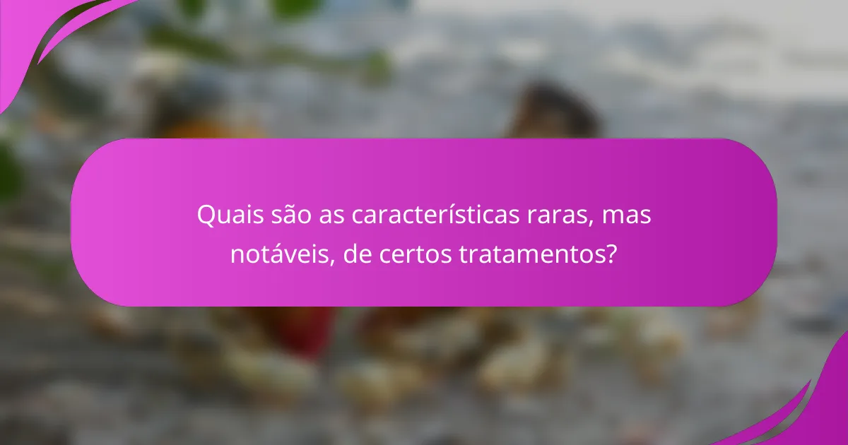 Quais são as características raras, mas notáveis, de certos tratamentos?