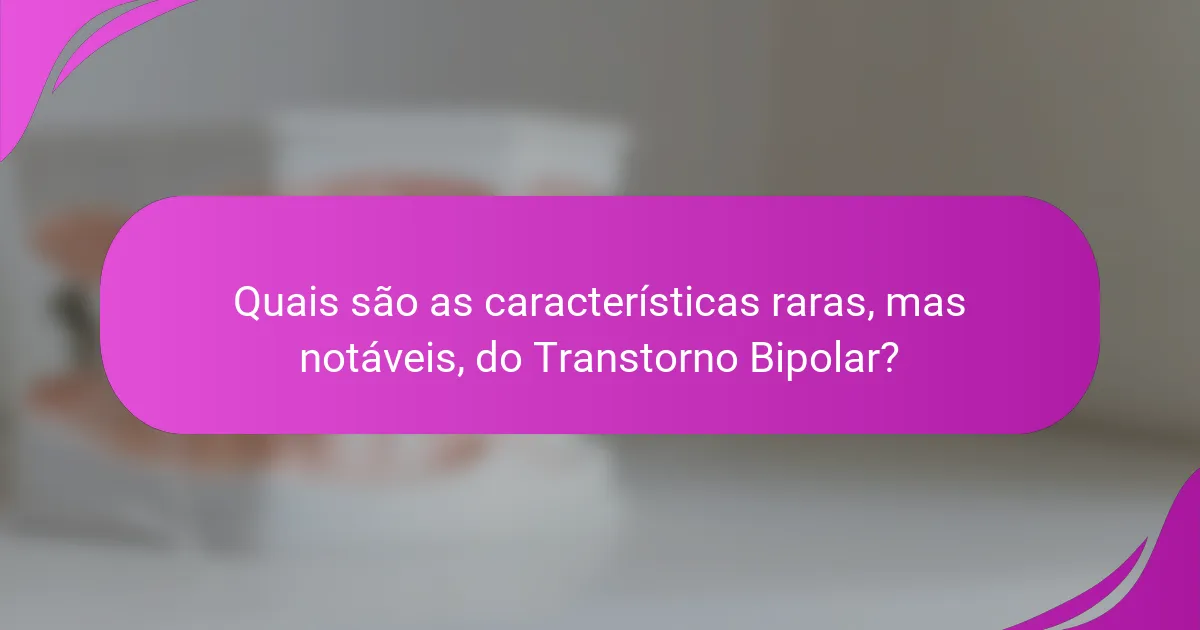 Quais são as características raras, mas notáveis, do Transtorno Bipolar?