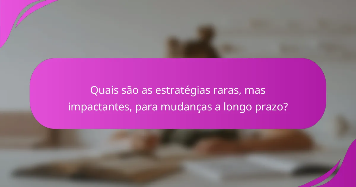 Quais são as estratégias raras, mas impactantes, para mudanças a longo prazo?