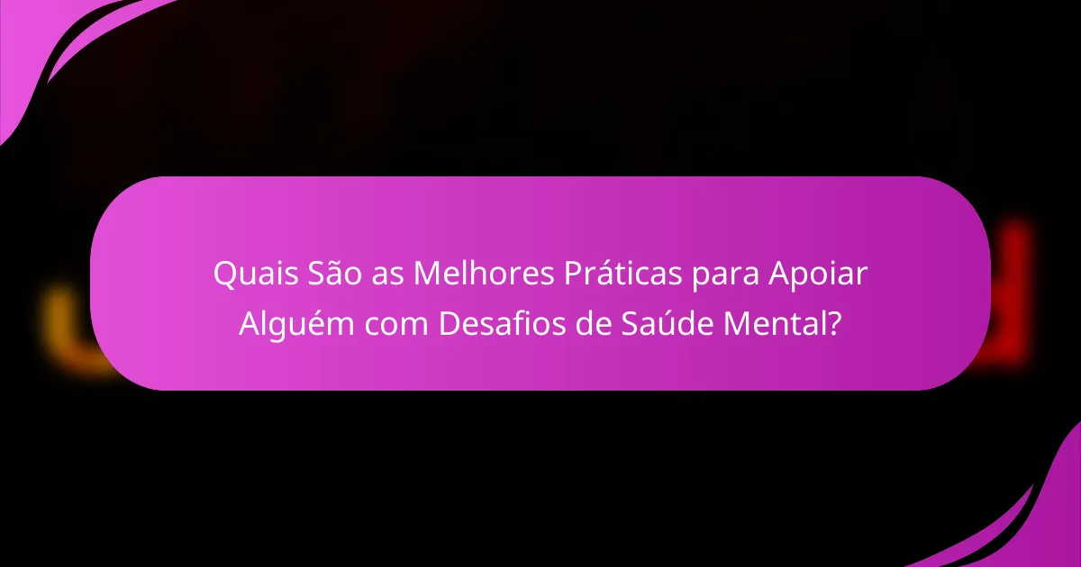 Quais São as Melhores Práticas para Apoiar Alguém com Desafios de Saúde Mental?
