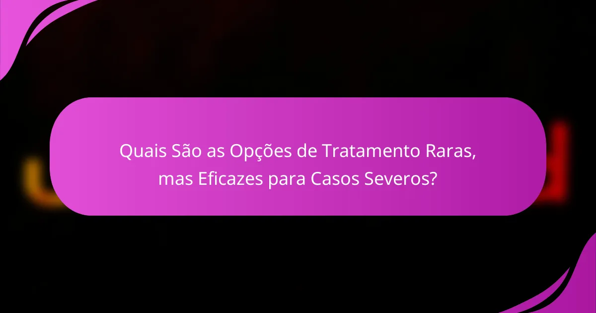 Quais São as Opções de Tratamento Raras, mas Eficazes para Casos Severos?