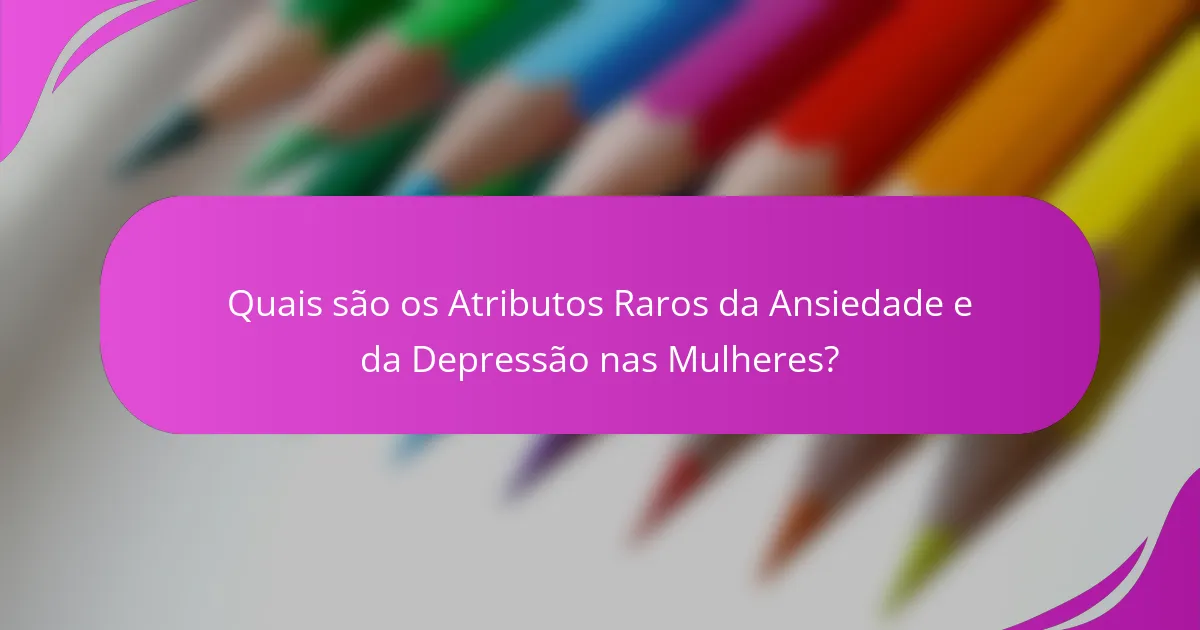 Quais são os Atributos Raros da Ansiedade e da Depressão nas Mulheres?