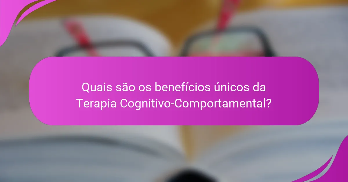 Quais são os benefícios únicos da Terapia Cognitivo-Comportamental?