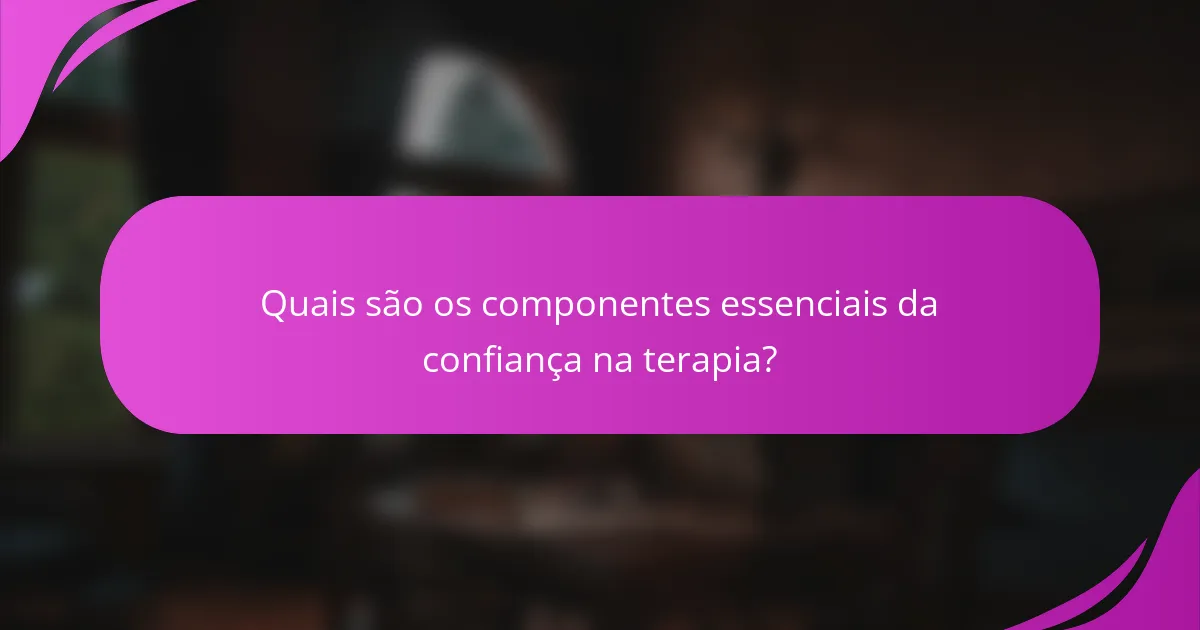Quais são os componentes essenciais da confiança na terapia?