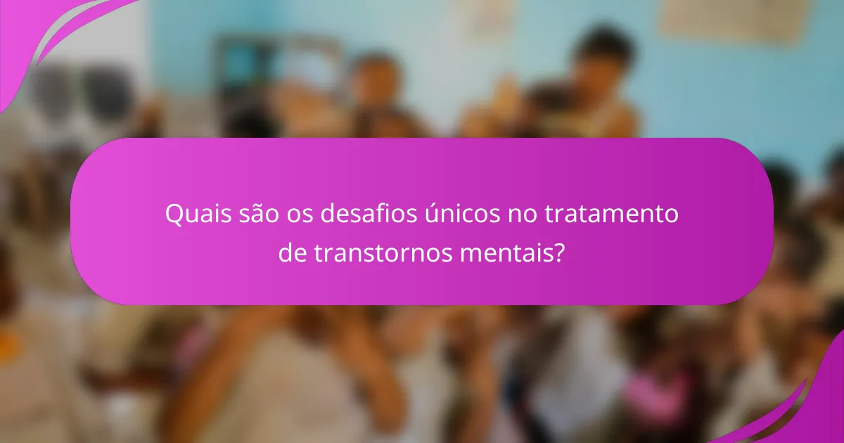 Quais são os desafios únicos no tratamento de transtornos mentais?