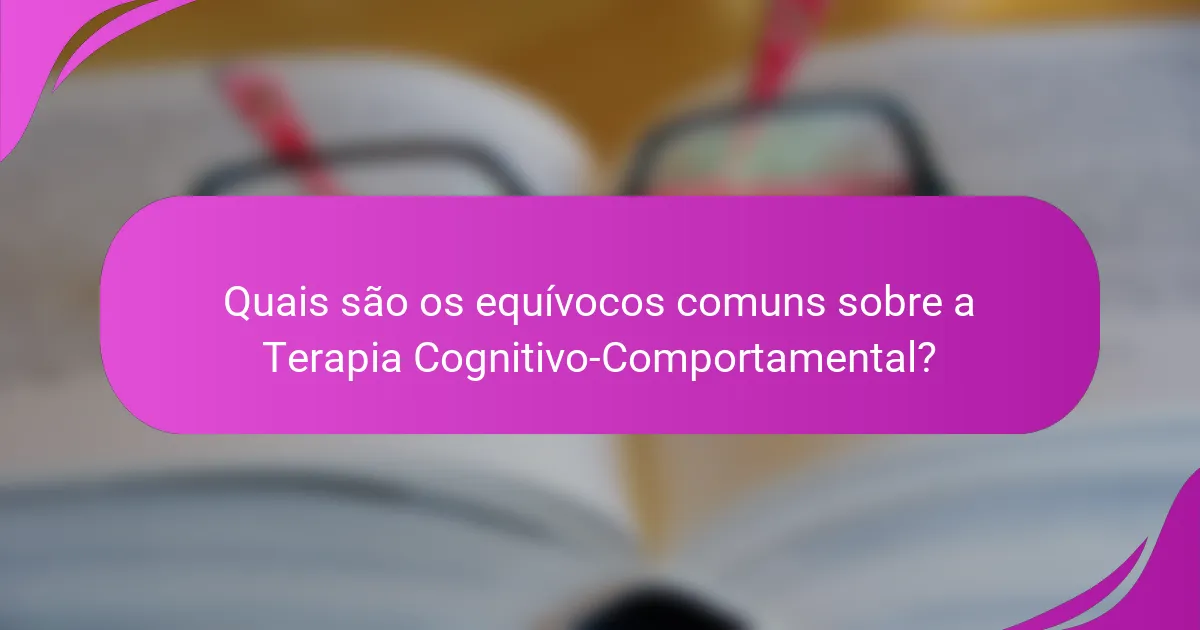Quais são os equívocos comuns sobre a Terapia Cognitivo-Comportamental?